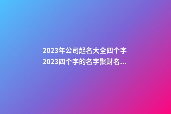 2023年公司起名大全四个字 2023四个字的名字聚财名字-第1张-公司起名-玄机派